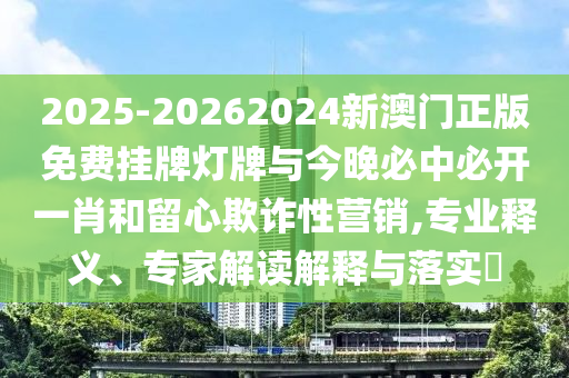 2025-20262024新澳門(mén)正版免費(fèi)掛牌燈牌與今晚必中必開(kāi)一肖和留心欺詐性營(yíng)銷(xiāo),專(zhuān)業(yè)釋義、專(zhuān)家解讀解釋與落實(shí)?