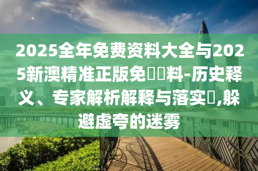 2025全年免費(fèi)資料大全與2025新澳精準(zhǔn)正版免費(fèi)資料-歷史釋義、專家解析解釋與落實(shí)?,躲避虛夸的迷霧