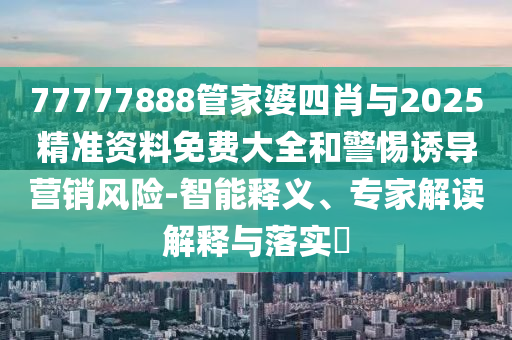 77777888管家婆四肖與2025精準資料免費大全和警惕誘導營銷風險-智能釋義、專家解讀解釋與落實?