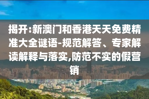 揭開:新澳門和香港天天免費精準大全謎語-規范解答、專家解讀解釋與落實,防范不實的假營銷