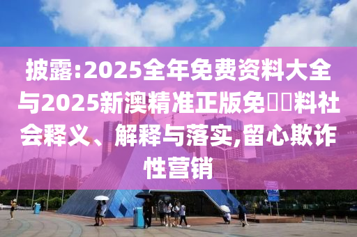 披露:2025全年免費資料大全與2025新澳精準正版免費資料社會釋義、解釋與落實,留心欺詐性營銷