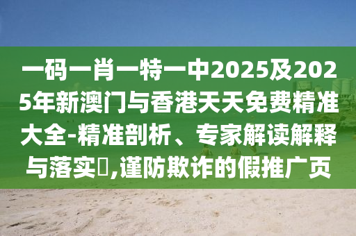 一碼一肖一特一中2025及2025年新澳門與香港天天免費精準大全-精準剖析、專家解讀解釋與落實?,謹防欺詐的假推廣頁