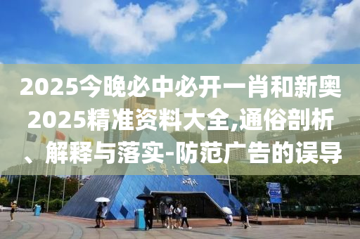 2025今晚必中必開一肖和新奧2025精準資料大全,通俗剖析、解釋與落實-防范廣告的誤導