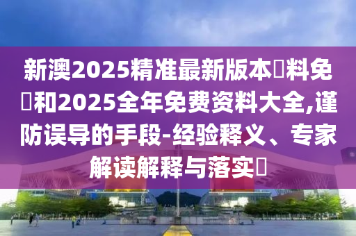 新澳2025精準最新版本資料免費和2025全年免費資料大全,謹防誤導的手段-經驗釋義、專家解讀解釋與落實?
