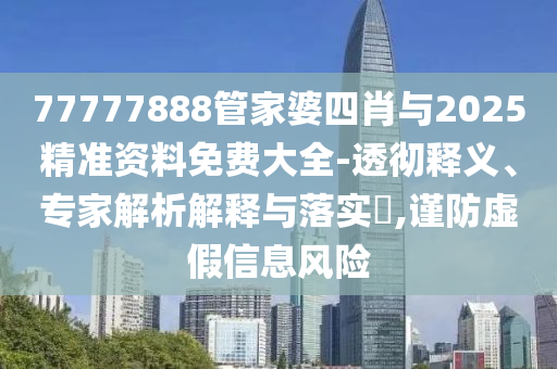 77777888管家婆四肖與2025精準資料免費大全-透徹釋義、專家解析解釋與落實?,謹防虛假信息風險