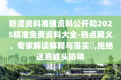 新澳資料準確資料公開和2025精準免費資料大全-熱點釋義、專家解讀解釋與落實?,拒絕迷惑噱頭陷阱