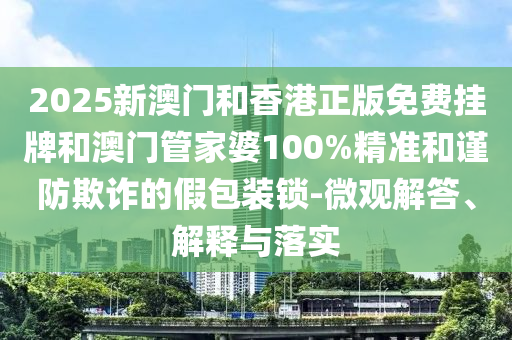 2025新澳門(mén)和香港正版免費(fèi)掛牌和澳門(mén)管家婆100%精準(zhǔn)和謹(jǐn)防欺詐的假包裝鎖-微觀解答、解釋與落實(shí)