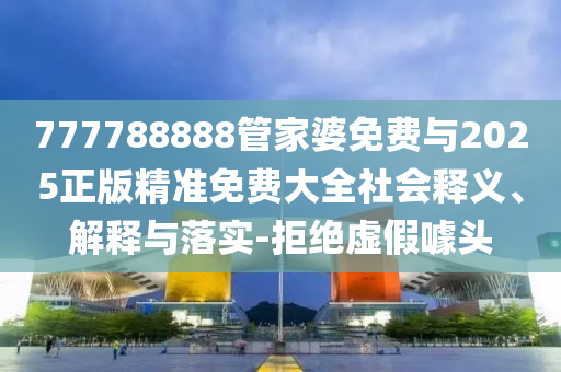 777788888管家婆免費與2025正版精準免費大全社會釋義、解釋與落實-拒絕虛假噱頭