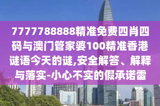 7777788888精準免費四肖四碼與澳門管家婆100精準香港謎語今天的謎,安全解答、解釋與落實-小心不實的假承諾雷