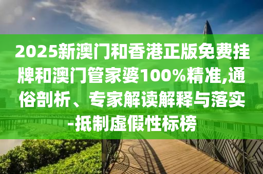 2025新澳門和香港正版免費掛牌和澳門管家婆100%精準,通俗剖析、專家解讀解釋與落實-抵制虛假性標榜