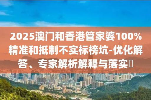 2025澳門和香港管家婆100%精準和抵制不實標榜坑-優化解答、專家解析解釋與落實?
