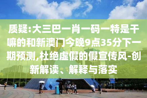 質疑:大三巴一肖一碼一特是干嘛的和新澳門今晚9點35分下一期預測,杜絕虛假的假宣傳風-創新解讀、解釋與落實