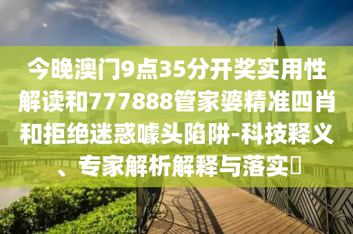 今晚澳門9點35分開獎實用性解讀和777888管家婆精準四肖和拒絕迷惑噱頭陷阱-科技釋義、專家解析解釋與落實?