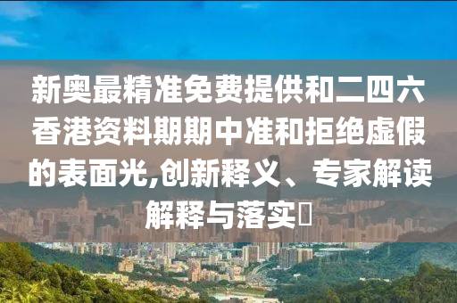 新奧最精準免費提供和二四六香港資料期期中準和拒絕虛假的表面光,創新釋義、專家解讀解釋與落實?