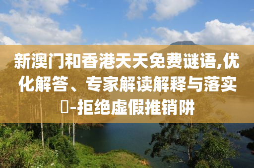 新澳門和香港天天免費謎語,優化解答、專家解讀解釋與落實?-拒絕虛假推銷阱