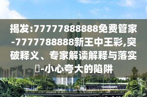 揭發(fā):77777888888免費管家-7777788888新王中王彩,突破釋義、專家解讀解釋與落實?-小心夸大的陷阱