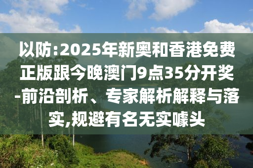 以防:2025年新奧和香港免費正版跟今晚澳門9點35分開獎-前沿剖析、專家解析解釋與落實,規避有名無實噱頭