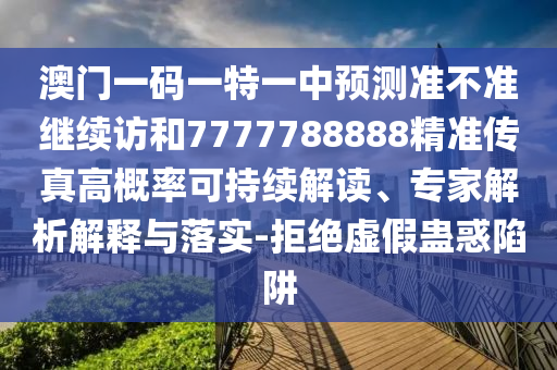 澳門一碼一特一中預測準不準繼續訪和7777788888精準傳真高概率可持續解讀、專家解析解釋與落實-拒絕虛假蠱惑陷阱