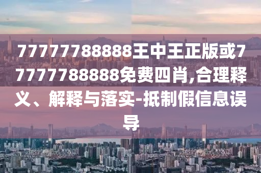 77777788888王中王正版或77777788888免費四肖,合理釋義、解釋與落實-抵制假信息誤導