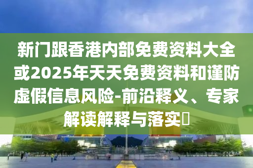 新門跟香港內(nèi)部免費資料大全或2025年天天免費資料和謹防虛假信息風險-前沿釋義、專家解讀解釋與落實?