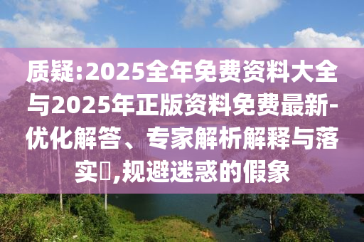 質疑:2025全年免費資料大全與2025年正版資料免費最新-優化解答、專家解析解釋與落實?,規避迷惑的假象