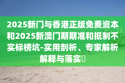 2025新門與香港正版免費資本和2025新澳門期期準和抵制不實標榜坑-實用剖析、專家解析解釋與落實?