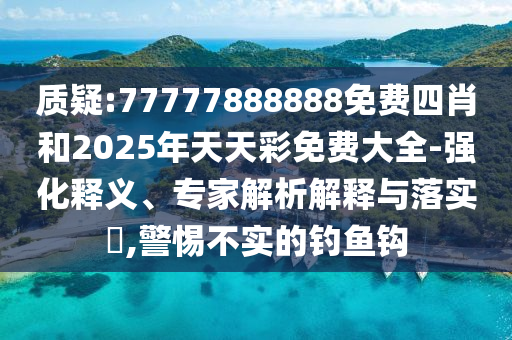質(zhì)疑:77777888888免費(fèi)四肖和2025年天天彩免費(fèi)大全-強(qiáng)化釋義、專家解析解釋與落實(shí)?,警惕不實(shí)的釣魚鉤
