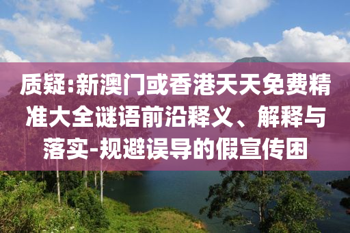 質(zhì)疑:新澳門或香港天天免費(fèi)精準(zhǔn)大全謎語前沿釋義、解釋與落實(shí)-規(guī)避誤導(dǎo)的假宣傳困