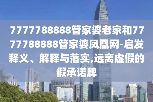 7777788888管家婆老家和7777788888管家婆鳳凰網-啟發(fā)釋義、解釋與落實,遠離虛假的假承諾牌