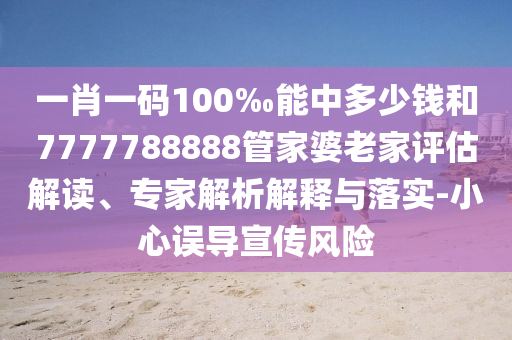 一肖一碼100‰能中多少錢和7777788888管家婆老家評估解讀、專家解析解釋與落實-小心誤導宣傳風險