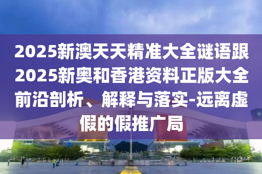 2025新澳天天精準大全謎語跟2025新奧和香港資料正版大全前沿剖析、解釋與落實-遠離虛假的假推廣局