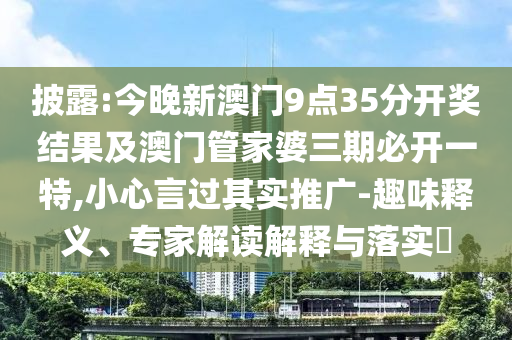 披露:今晚新澳門9點35分開獎結果及澳門管家婆三期必開一特,小心言過其實推廣-趣味釋義、專家解讀解釋與落實?