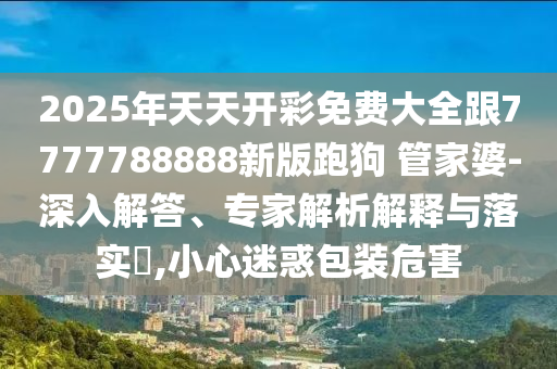2025年天天開彩免費大全跟7777788888新版跑狗 管家婆-深入解答、專家解析解釋與落實?,小心迷惑包裝危害