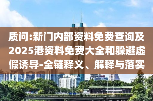 質(zhì)問:新門內(nèi)部資料免費查詢及2025港資料免費大全和躲避虛假誘導(dǎo)-全鏈釋義、解釋與落實