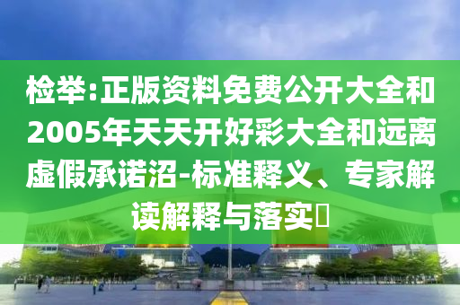 檢舉:正版資料免費公開大全和2005年天天開好彩大全和遠離虛假承諾沼-標準釋義、專家解讀解釋與落實?