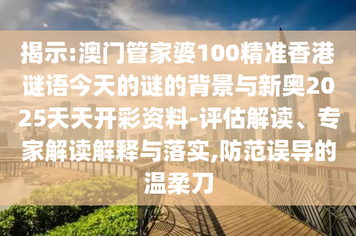揭示:澳門管家婆100精準香港謎語今天的謎的背景與新奧2025天天開彩資料-評估解讀、專家解讀解釋與落實,防范誤導的溫柔刀