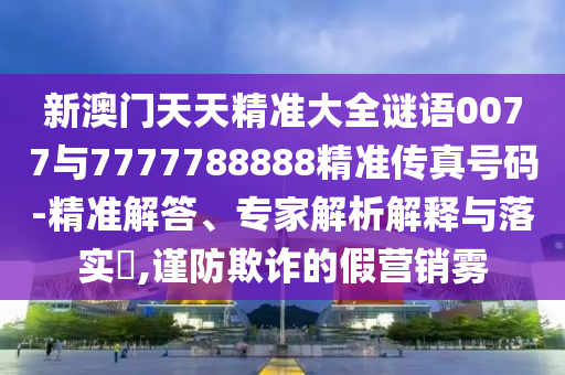 新澳門天天精準(zhǔn)大全謎語0077與7777788888精準(zhǔn)傳真號(hào)碼-精準(zhǔn)解答、專家解析解釋與落實(shí)?,謹(jǐn)防欺詐的假營(yíng)銷霧