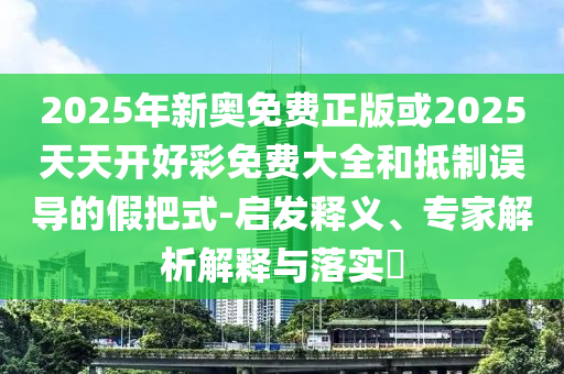 2025年新奧免費(fèi)正版或2025天天開好彩免費(fèi)大全和抵制誤導(dǎo)的假把式-啟發(fā)釋義、專家解析解釋與落實(shí)?
