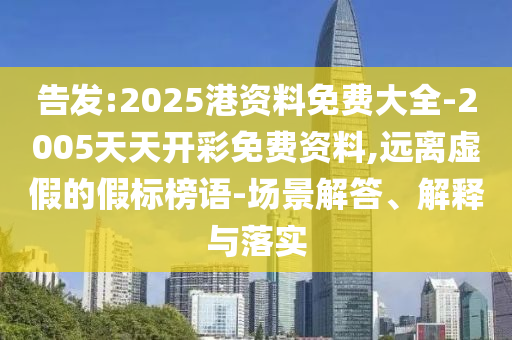 告發:2025港資料免費大全-2005天天開彩免費資料,遠離虛假的假標榜語-場景解答、解釋與落實