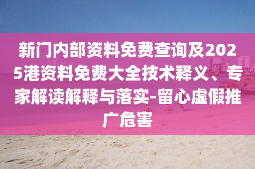 新門內部資料免費查詢及2025港資料免費大全技術釋義、專家解讀解釋與落實-留心虛假推廣危害
