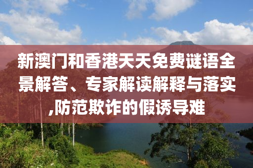 新澳門和香港天天免費謎語全景解答、專家解讀解釋與落實,防范欺詐的假誘導(dǎo)難