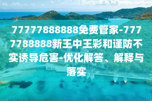 77777888888免費管家-7777788888新王中王彩和謹防不實誘導危害-優(yōu)化解答、解釋與落實
