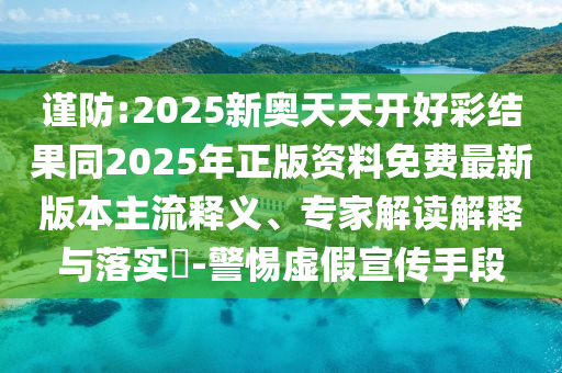 謹防:2025新奧天天開好彩結果同2025年正版資料免費最新版本主流釋義、專家解讀解釋與落實?-警惕虛假宣傳手段