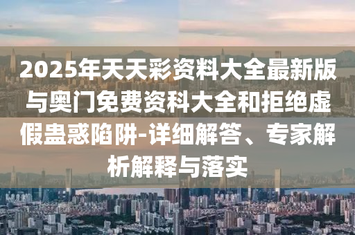 2025年天天彩資料大全最新版與奧門免費資科大全和拒絕虛假蠱惑陷阱-詳細解答、專家解析解釋與落實