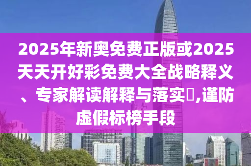 2025年新奧免費(fèi)正版或2025天天開(kāi)好彩免費(fèi)大全戰(zhàn)略釋義、專家解讀解釋與落實(shí)?,謹(jǐn)防虛假標(biāo)榜手段