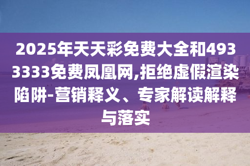 2025年天天彩免費(fèi)大全和4933333免費(fèi)鳳凰網(wǎng),拒絕虛假渲染陷阱-營(yíng)銷釋義、專家解讀解釋與落實(shí)