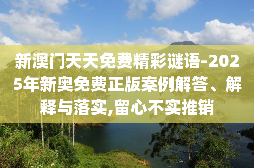 新澳門天天免費精彩謎語-2025年新奧免費正版案例解答、解釋與落實,留心不實推銷