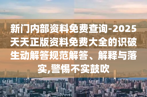 新門(mén)內(nèi)部資料免費(fèi)查詢-2025天天正版資料免費(fèi)大全的識(shí)破生動(dòng)解答規(guī)范解答、解釋與落實(shí),警惕不實(shí)鼓吹