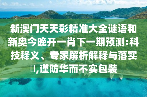 新澳門天天彩精準(zhǔn)大全謎語(yǔ)和新奧今晚開一肖下一期預(yù)測(cè):科技釋義、專家解析解釋與落實(shí)?,謹(jǐn)防華而不實(shí)包裝
