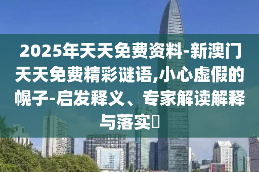 2025年天天免費資料-新澳門天天免費精彩謎語,小心虛假的幌子-啟發釋義、專家解讀解釋與落實?